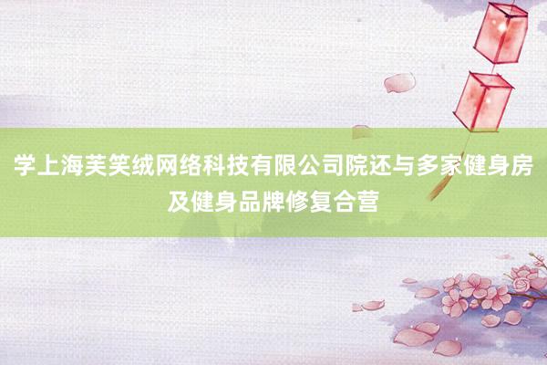 学上海芙笑绒网络科技有限公司院还与多家健身房及健身品牌修复合营